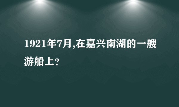 1921年7月,在嘉兴南湖的一艘游船上？