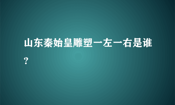 山东秦始皇雕塑一左一右是谁？