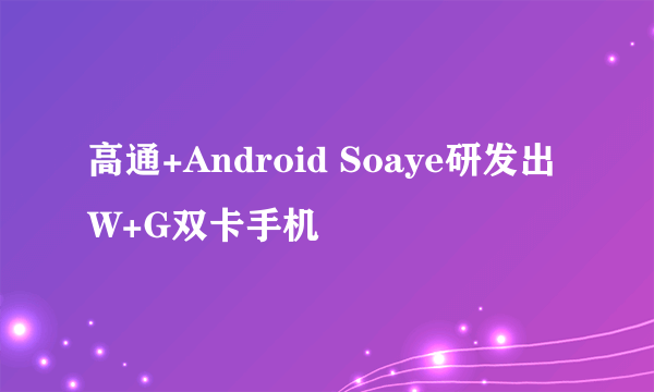 高通+Android Soaye研发出W+G双卡手机