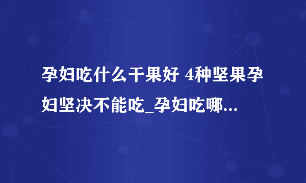 孕妇吃什么干果好 4种坚果孕妇坚决不能吃_孕妇吃哪些干果好_孕妇不能吃4种坚果