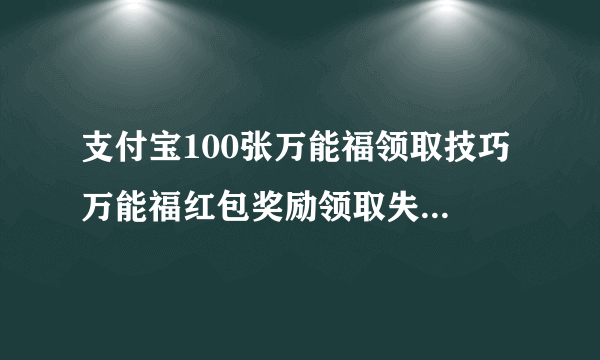 支付宝100张万能福领取技巧 万能福红包奖励领取失败解决方法