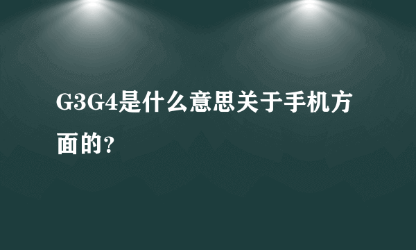 G3G4是什么意思关于手机方面的？