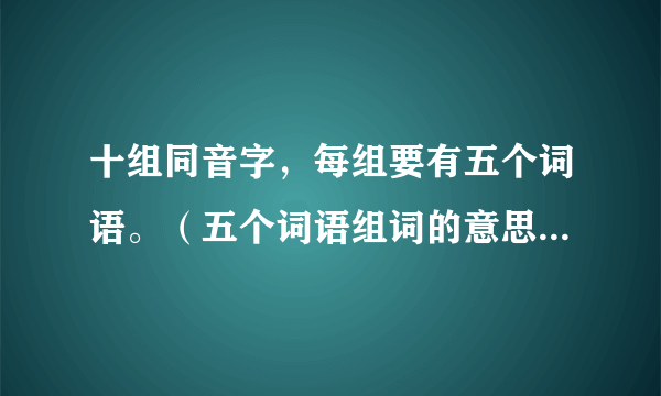 十组同音字，每组要有五个词语。（五个词语组词的意思。）急用，谢谢