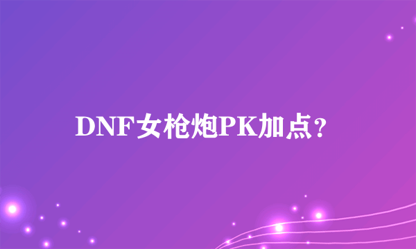 DNF女枪炮PK加点？