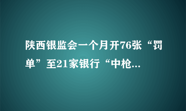 陕西银监会一个月开76张“罚单”至21家银行“中枪”是怎么回事？