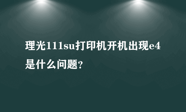 理光111su打印机开机出现e4是什么问题？