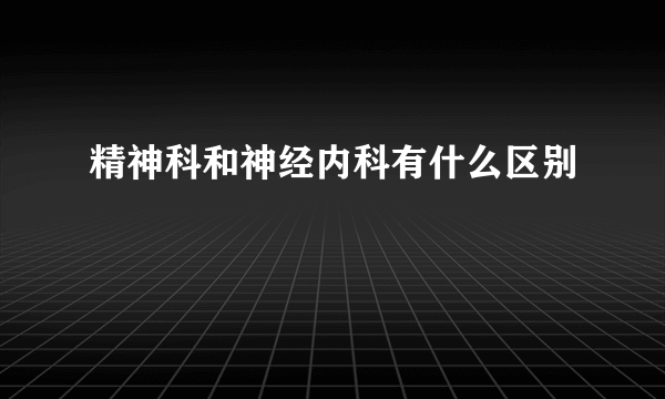 精神科和神经内科有什么区别