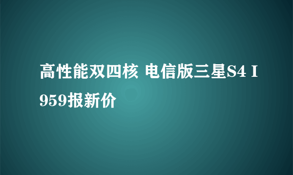 高性能双四核 电信版三星S4 I959报新价