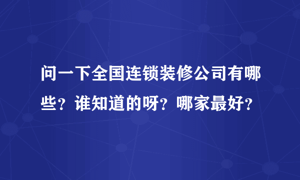 问一下全国连锁装修公司有哪些？谁知道的呀？哪家最好？