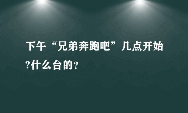 下午“兄弟奔跑吧”几点开始?什么台的？