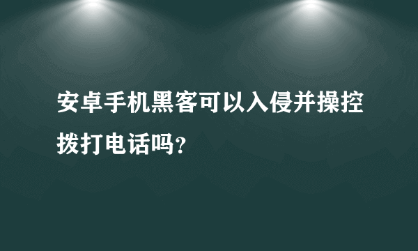 安卓手机黑客可以入侵并操控拨打电话吗？