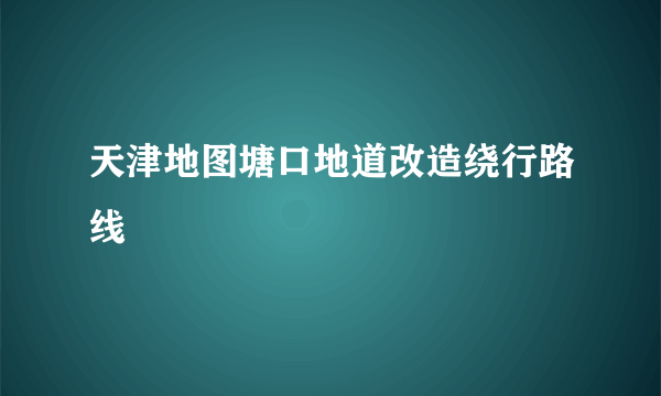 天津地图塘口地道改造绕行路线