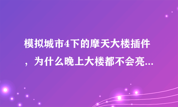 模拟城市4下的摩天大楼插件，为什么晚上大楼都不会亮？有什么办法可以让大楼有灯光？