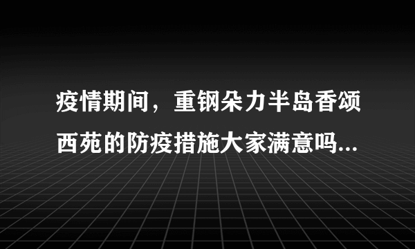 疫情期间，重钢朵力半岛香颂西苑的防疫措施大家满意吗？还想增加哪些防疫措施？