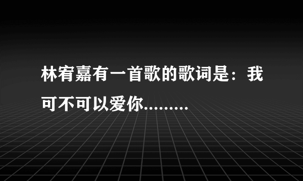 林宥嘉有一首歌的歌词是：我可不可以爱你......(后面的忘记了)