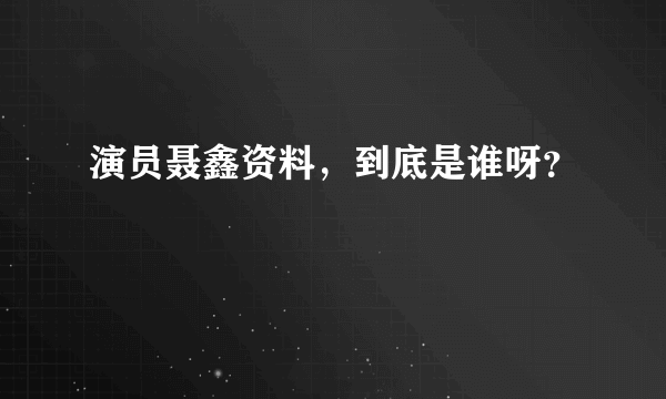 演员聂鑫资料，到底是谁呀？