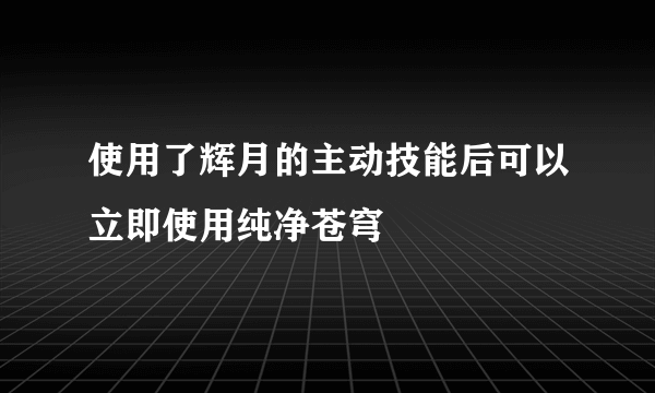 使用了辉月的主动技能后可以立即使用纯净苍穹