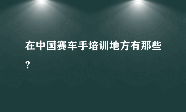 在中国赛车手培训地方有那些？