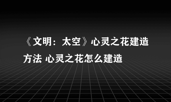 《文明：太空》心灵之花建造方法 心灵之花怎么建造