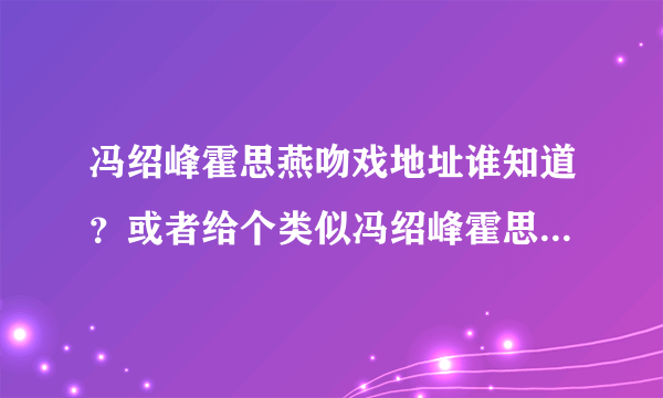 冯绍峰霍思燕吻戏地址谁知道？或者给个类似冯绍峰霍思燕吻戏的也可以呀？~~~~~悉