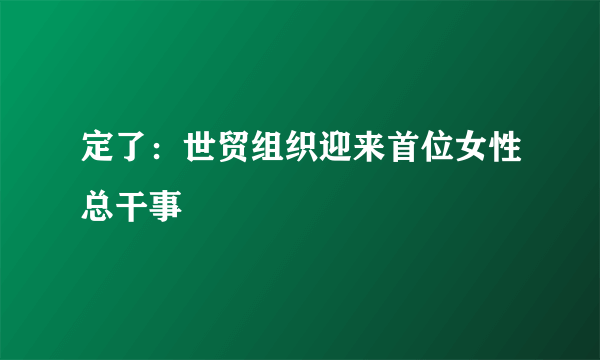 定了：世贸组织迎来首位女性总干事