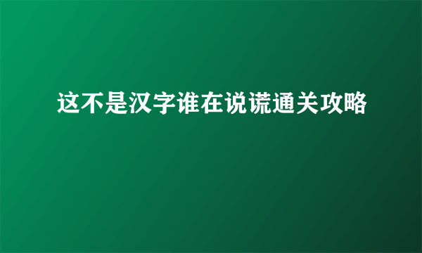 这不是汉字谁在说谎通关攻略