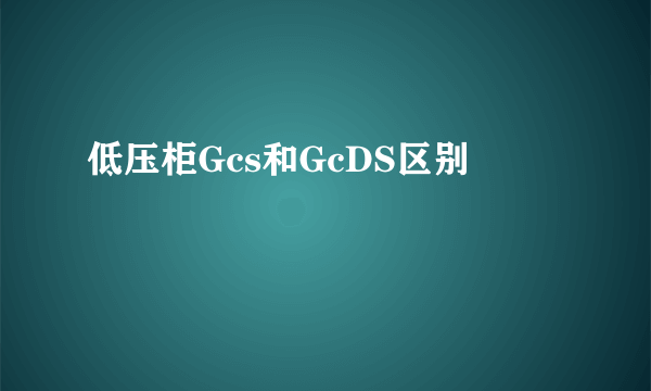 低压柜Gcs和GcDS区别