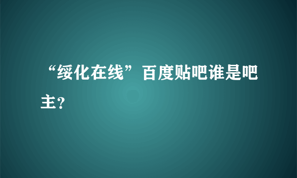 “绥化在线”百度贴吧谁是吧主？