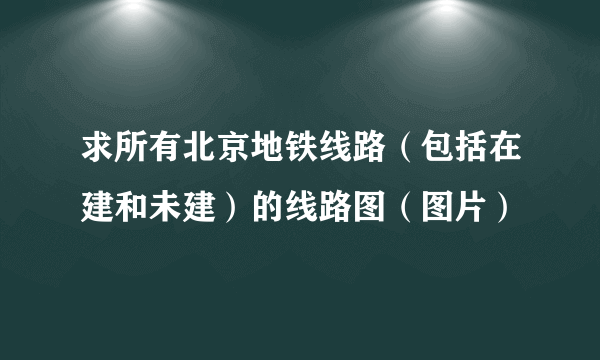 求所有北京地铁线路（包括在建和未建）的线路图（图片）