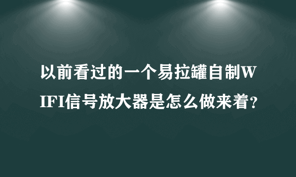 以前看过的一个易拉罐自制WIFI信号放大器是怎么做来着？