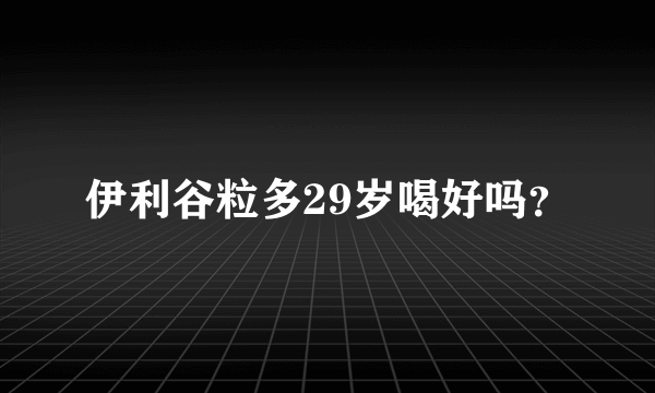 伊利谷粒多29岁喝好吗？