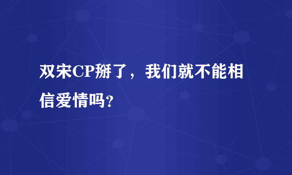 双宋CP掰了，我们就不能相信爱情吗？