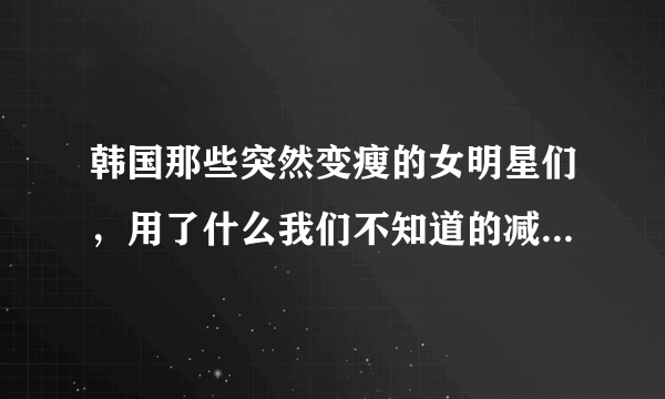 韩国那些突然变瘦的女明星们，用了什么我们不知道的减肥招数？