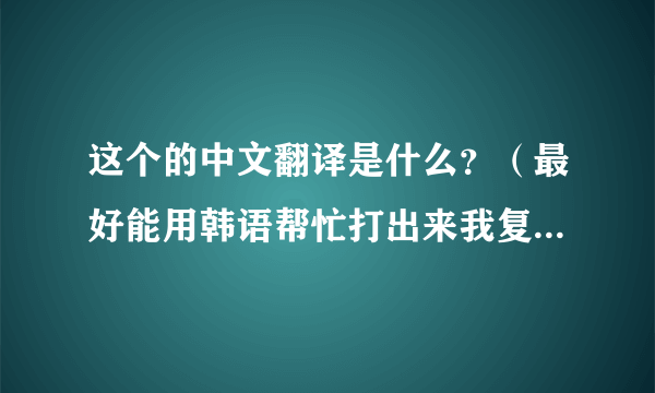 这个的中文翻译是什么？（最好能用韩语帮忙打出来我复制想找这首歌）