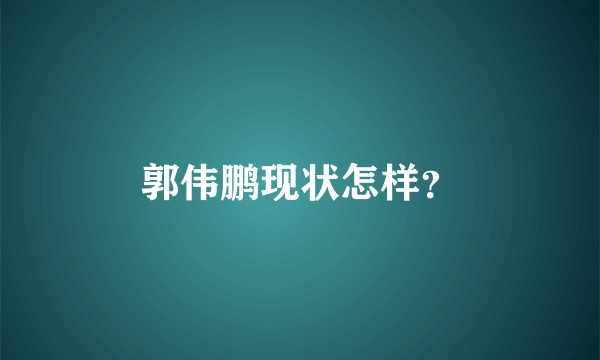 郭伟鹏现状怎样？