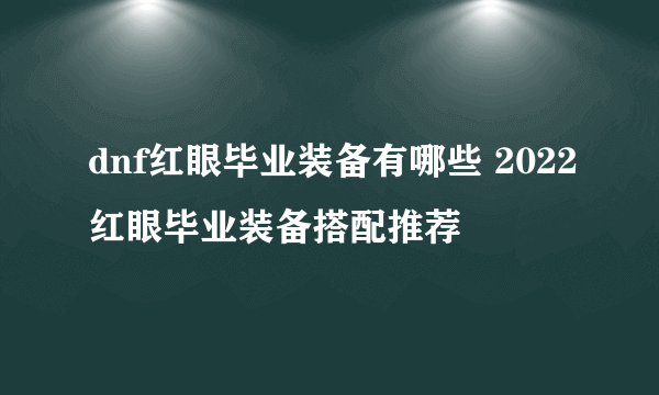 dnf红眼毕业装备有哪些 2022红眼毕业装备搭配推荐