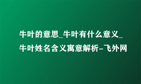 牛叶的意思_牛叶有什么意义_牛叶姓名含义寓意解析-飞外网