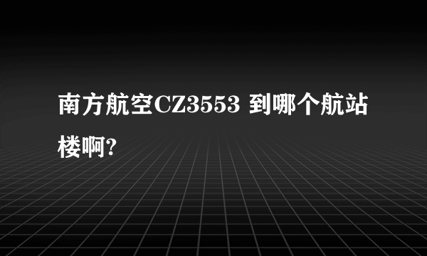 南方航空CZ3553 到哪个航站楼啊?