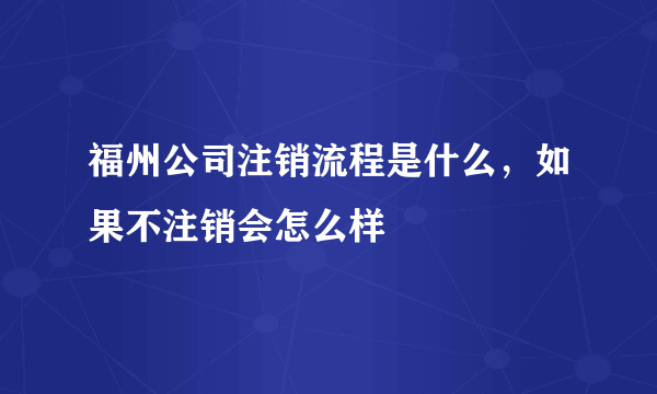 福州公司注销流程是什么，如果不注销会怎么样