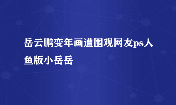 岳云鹏变年画遭围观网友ps人鱼版小岳岳