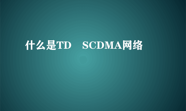 什么是TD–SCDMA网络