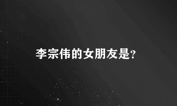 李宗伟的女朋友是？