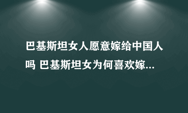 巴基斯坦女人愿意嫁给中国人吗 巴基斯坦女为何喜欢嫁到中国来