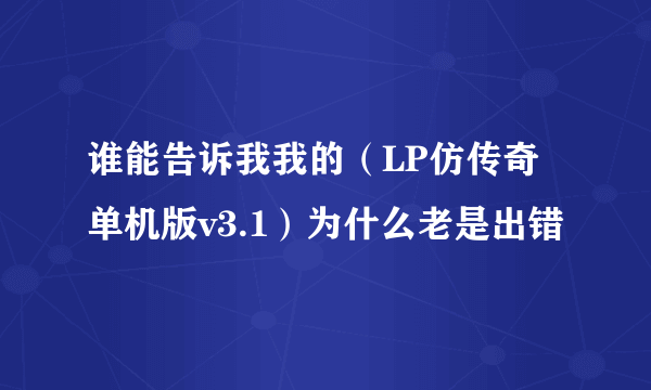 谁能告诉我我的（LP仿传奇单机版v3.1）为什么老是出错