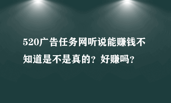 520广告任务网听说能赚钱不知道是不是真的？好赚吗？