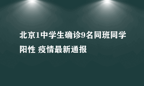 北京1中学生确诊9名同班同学阳性 疫情最新通报