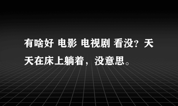 有啥好 电影 电视剧 看没？天天在床上躺着，没意思。