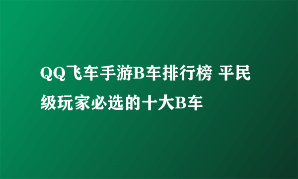 QQ飞车手游B车排行榜 平民级玩家必选的十大B车