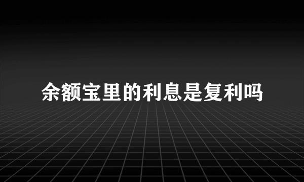 余额宝里的利息是复利吗