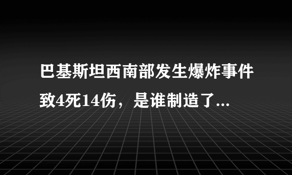 巴基斯坦西南部发生爆炸事件致4死14伤，是谁制造了这次爆炸事件？